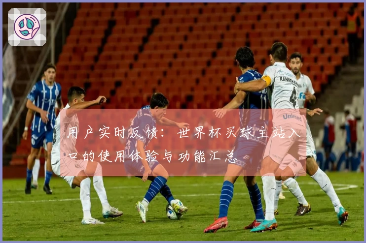 用户实时反馈：世界杯买球主站入口的使用体验与功能汇总