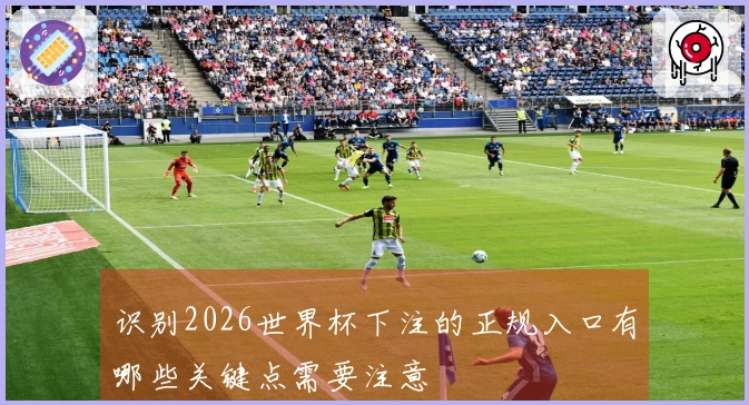 识别2026世界杯下注的正规入口有哪些关键点需要注意
