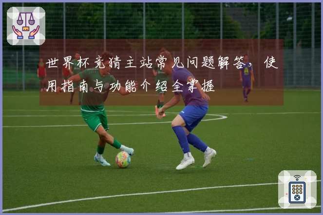 世界杯竞猜主站常见问题解答,使用指南与功能介绍全掌握