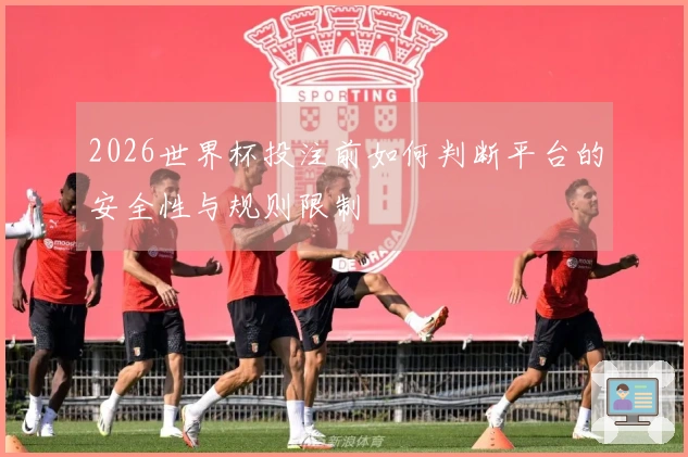 2026世界杯投注前如何判断平台的安全性与规则限制