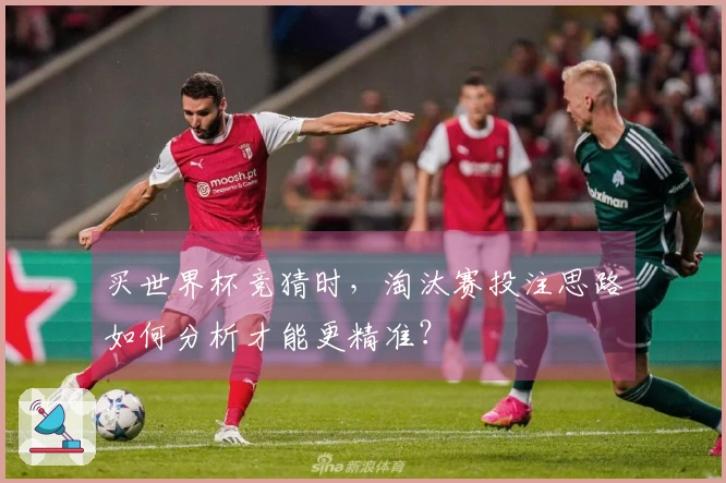 买世界杯竞猜时，淘汰赛投注思路如何分析才能更精准？