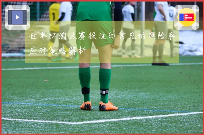 世界杯淘汰赛投注时常见的风险和应对策略解析