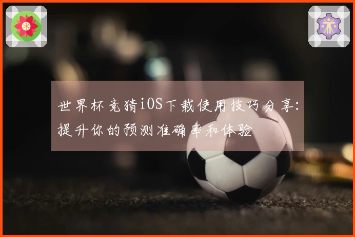 世界杯竞猜iOS下载使用技巧分享:提升你的预测准确率和体验
