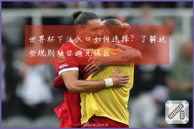 世界杯下注入口如何选择？了解这些规则助你避免误区