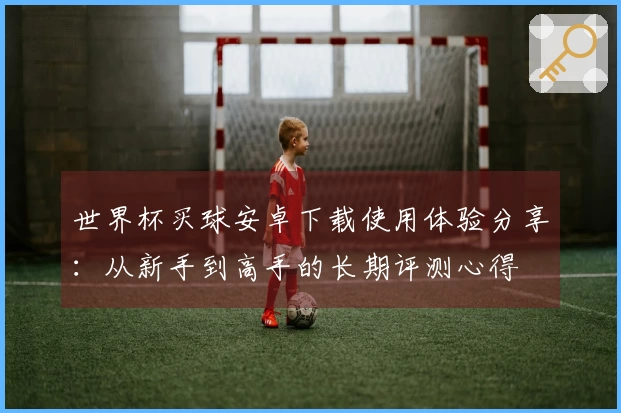 世界杯买球安卓下载使用体验分享：从新手到高手的长期评测心得
