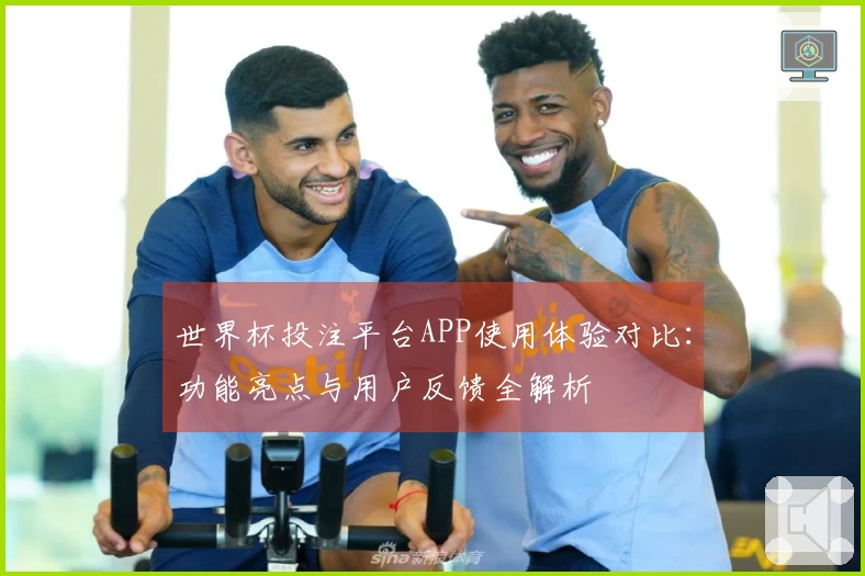 世界杯投注平台APP使用体验对比：功能亮点与用户反馈全解析