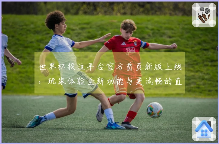 世界杯投注平台官方首页新版上线，玩家体验全新功能与更流畅的直播服务