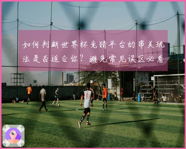 如何判断世界杯竞猜平台的串关玩法是否适合你？避免常见误区必看指南