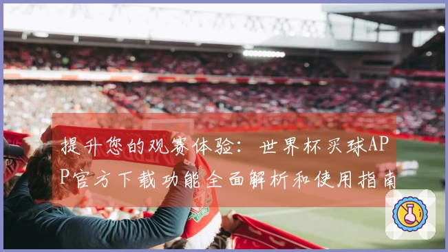 提升您的观赛体验：世界杯买球APP官方下载功能全面解析和使用指南