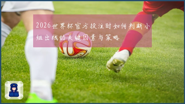 2026世界杯官方投注时如何判断小组出线的关键因素与策略
