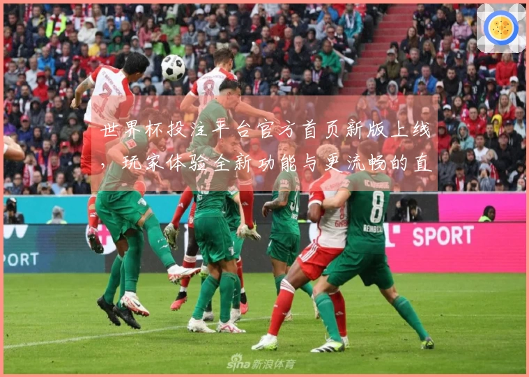世界杯投注平台官方首页新版上线，玩家体验全新功能与更流畅的直播服务