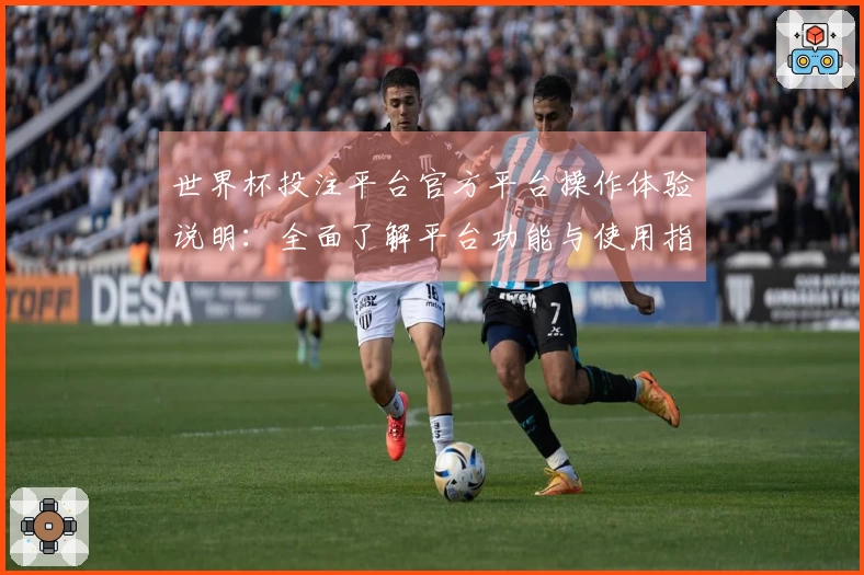 世界杯投注平台官方平台操作体验说明：全面了解平台功能与使用指南