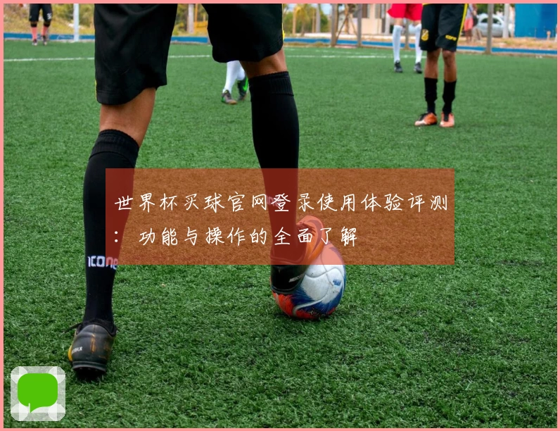 世界杯买球官网登录使用体验评测:功能与操作的全面了解