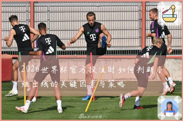 2026世界杯官方投注时如何判断小组出线的关键因素与策略