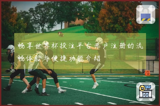 畅享世界杯投注平台开户注册的流畅体验与便捷功能介绍