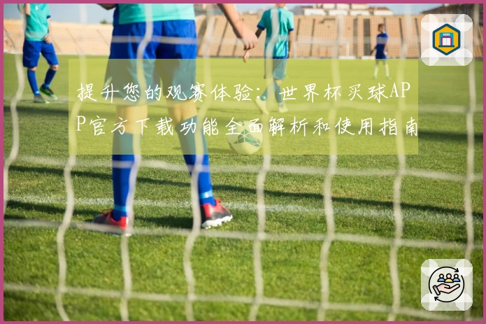 提升您的观赛体验：世界杯买球APP官方下载功能全面解析和使用指南