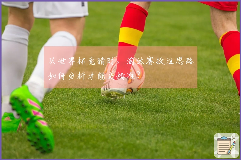 买世界杯竞猜时,淘汰赛投注思路如何分析才能更精准?
