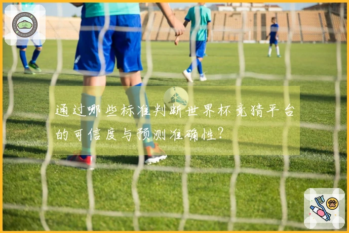 通过哪些标准判断世界杯竞猜平台的可信度与预测准确性?