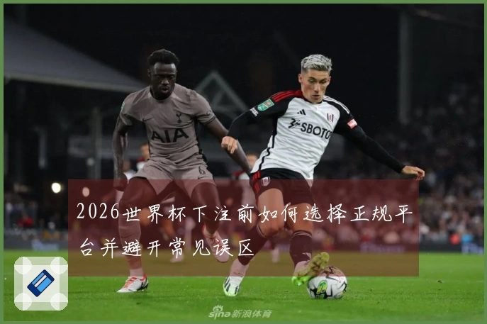 2026世界杯下注前如何选择正规平台并避开常见误区