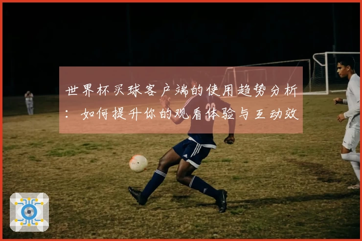 世界杯买球客户端的使用趋势分析：如何提升你的观看体验与互动效果