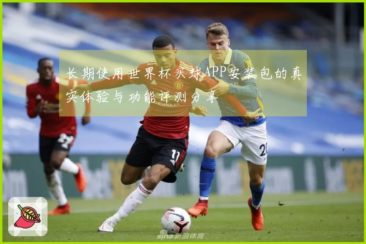 长期使用世界杯买球APP安装包的真实体验与功能评测分享